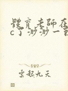 体育老师在单杠c了渺渺一节课