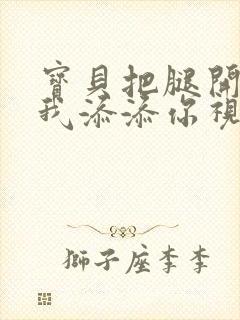 宝贝把腿开大让我添添你视频