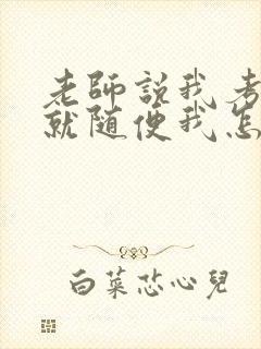 老师说我考好了就随便我怎样