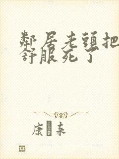 邻居老头把我弄舒服死了封面