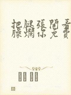 把腿张开看老子臊烂你免费