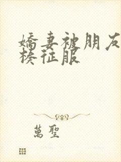 娇妻被朋友大肉楱征服