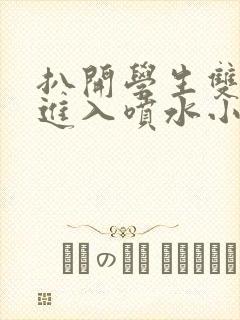 扒开学生双腿猛进入喷水小说