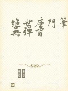 绝世唐门笔趣阁无弹窗