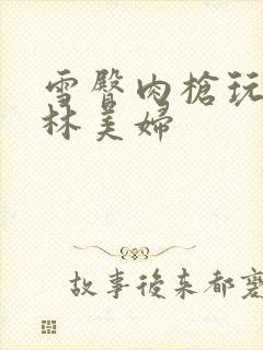 雪臀肉枪玩遍武林美妇