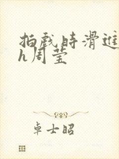 拍戏时滑进去了h周莹