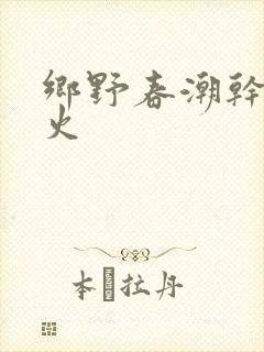 乡野春潮干柴烈火
