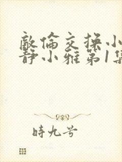 敌伦交换小敏小静小雅第1集