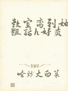 教室脔到她哭h粗话h好爽