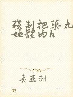 强制把药丸推进她体内h