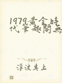 1979黄金时代笔趣阁无弹窗无错版