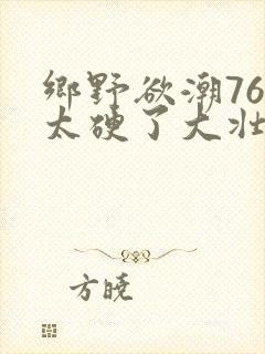 乡野欲潮76章太硬了大壮下载