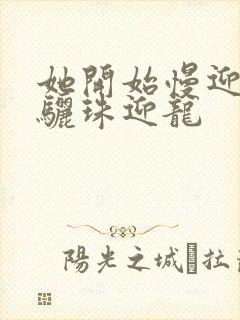 她开始慢迎迎合骊珠迎龙