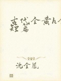 古代全黄h全肉短篇