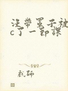 没带罩子被校霸c了一节课