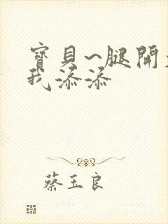 宝贝~腿开大点我添添