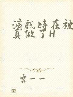 演戏时在被子里真做了H