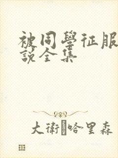 被同学征服的小说全集