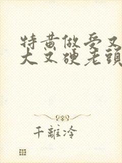 特黄做受又粗又大又硬老头