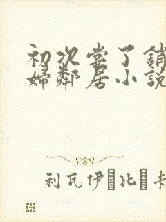 初次尝了销魂少妇邻居小说