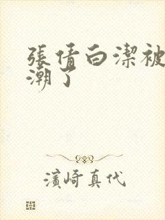 张倩白洁被弄高潮了