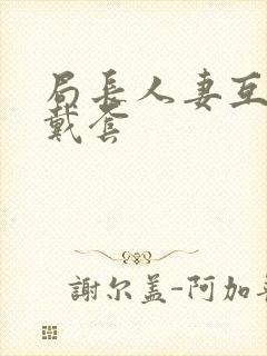 局长人妻互换不戴套