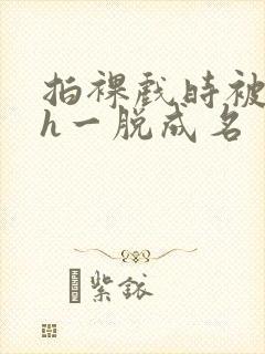 拍裸戏时被c了h一脱成名封面