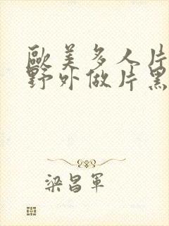 欧美多人片高潮野外做片黑人