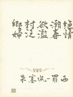 乡村欲潮绝色村妇泛滥春情下载