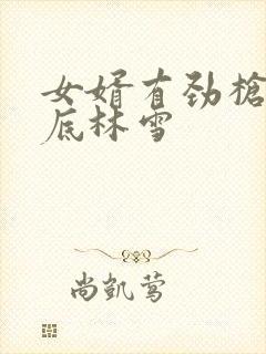 女婿有劲枪枪到底林雪