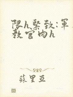 限h紧致:军人教官肉h