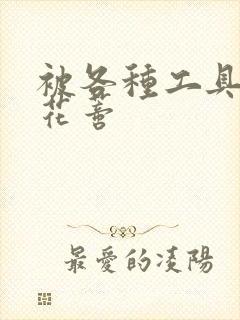 被各种工具调教花蒂