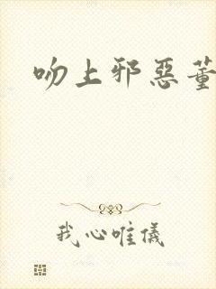 吻上邪恶董事长