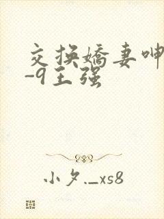 交换娇妻呻吟1-9王强