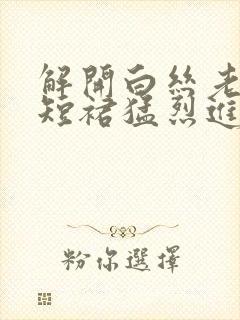 解开白丝老师的短裙猛烈进入