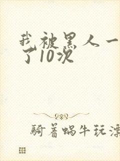 我被黑人一夜P了10次