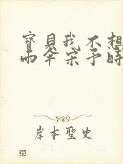 宝贝我不想带小雨伞宋予时