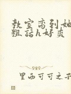 教室脔到她哭h粗话h好爽