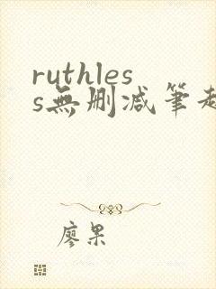 ruthless无删减笔趣阁无弹窗