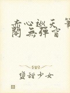 赤心巡天 笔趣阁 无弹窗