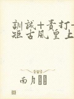 训诫+责打+规矩古风皇上皇后