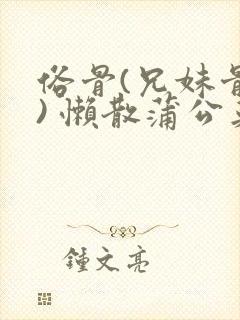 俗骨(兄妹骨科) 懒散蒲公英结局