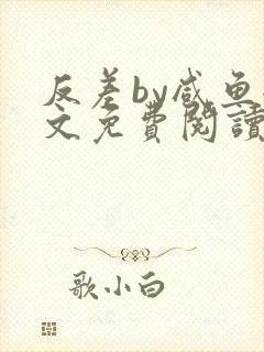 反差by咸鱼全文免费阅读笔趣阁