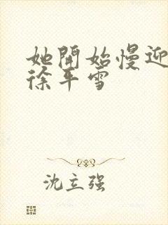 她开始慢迎迎合徐平雪