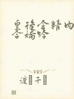 皇后含精肉臀迎合娇吟