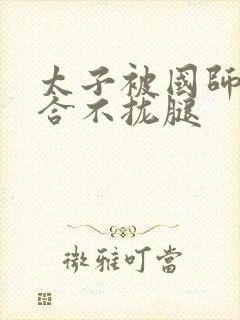 太子被国师c到合不拢腿