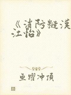 《消防糙汉vs江怡》