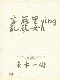 客厅里ying乱亲女h