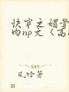 快穿之媚骨h啪肉np文〈高h〉