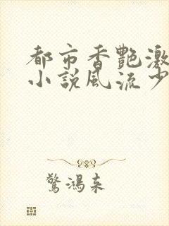 都市香艳激情肉小说风流少年小说